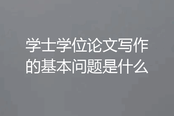 学士学位论文写作的基本问题是什么