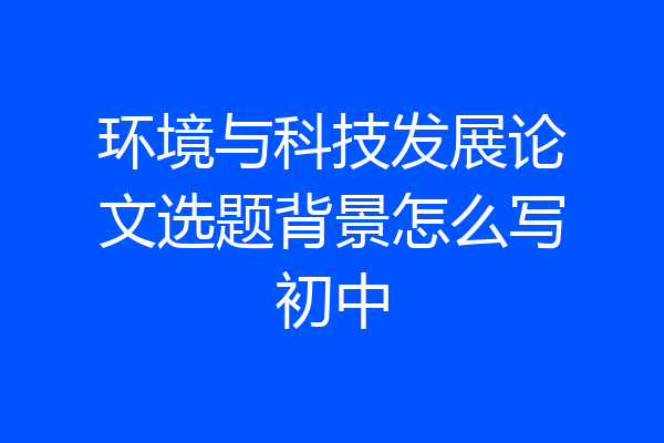 环境与科技发展论文选题背景怎么写初中