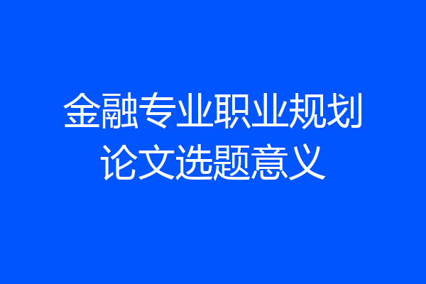 金融专业职业规划论文选题意义