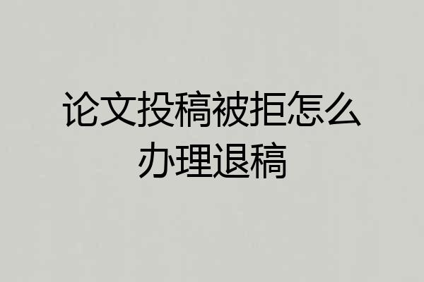 论文投稿被拒怎么办理退稿