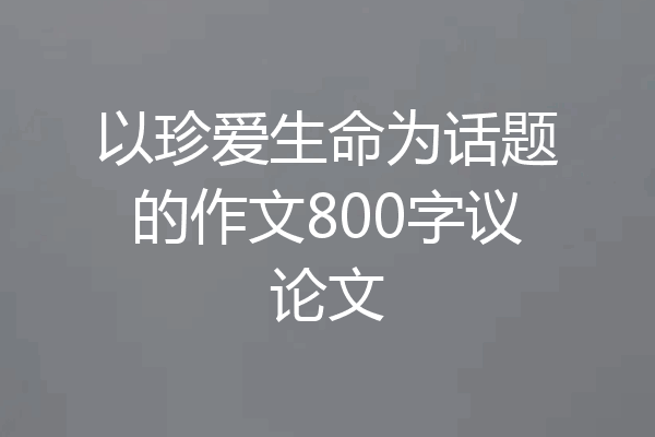 以珍爱生命为话题的作文800字议论文