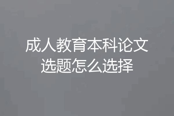 成人教育本科论文选题怎么选择