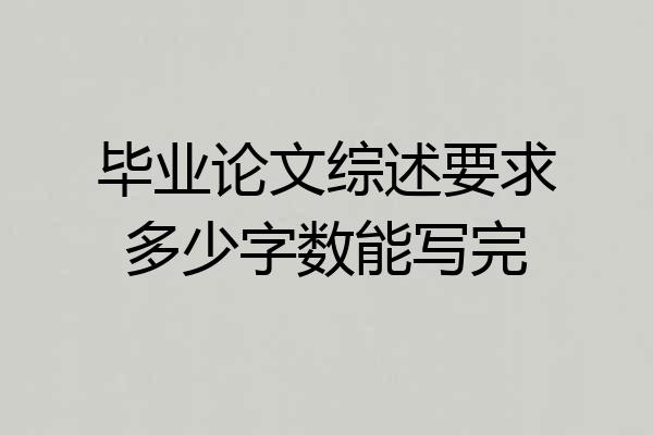 毕业论文综述要求多少字数能写完