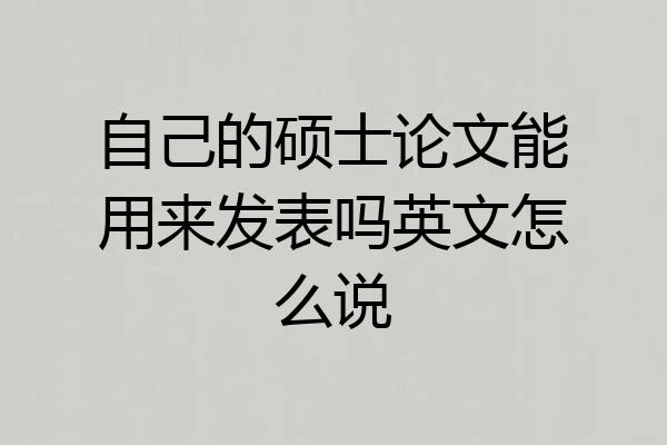 自己的硕士论文能用来发表吗英文怎么说