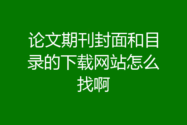 论文期刊封面和目录的下载网站怎么找啊