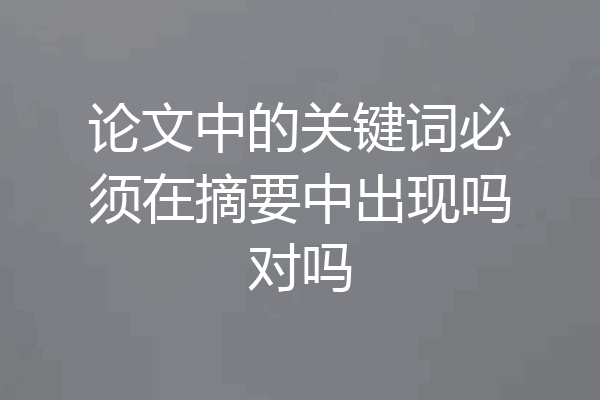 论文中的关键词必须在摘要中出现吗对吗