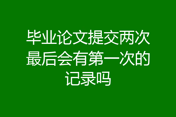 毕业论文提交两次最后会有第一次的记录吗