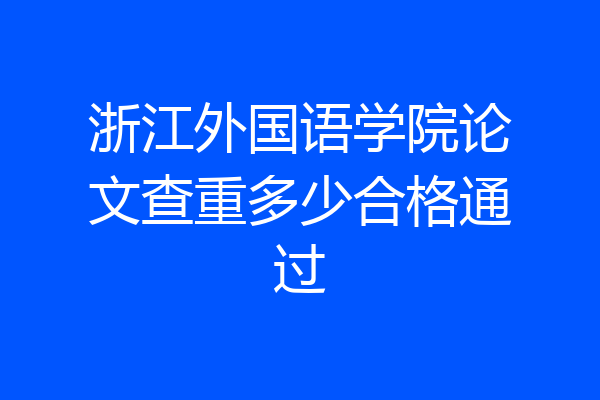 浙江外国语学院论文查重多少合格通过