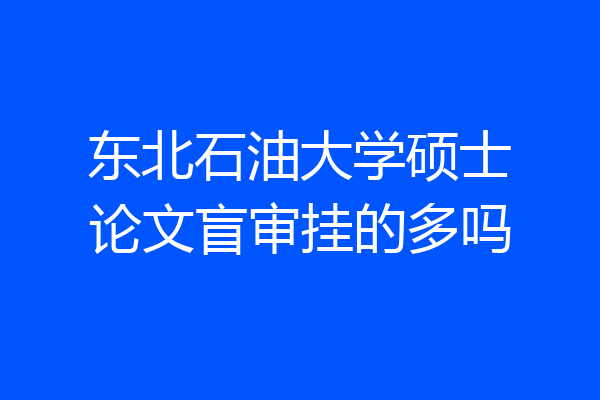 东北石油大学硕士论文盲审挂的多吗