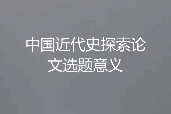 中国近代史探索论文选题意义