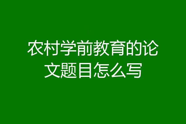 农村学前教育的论文题目怎么写