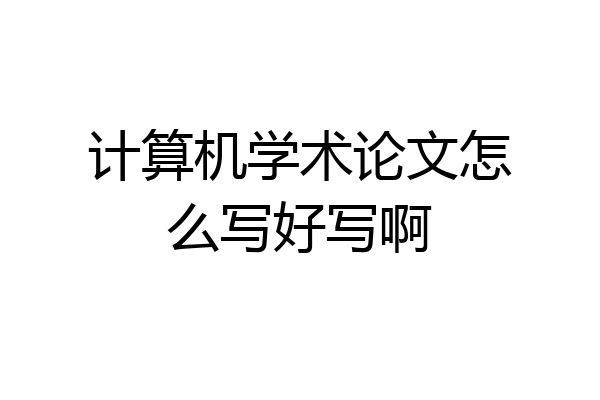 计算机学术论文怎么写好写啊