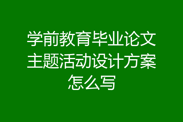 学前教育毕业论文主题活动设计方案怎么写