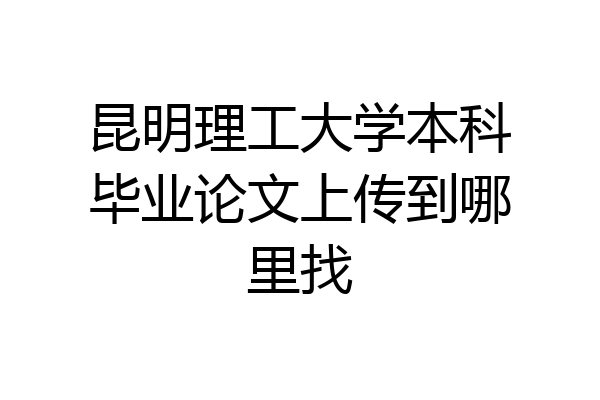 昆明理工大学本科毕业论文上传到哪里找