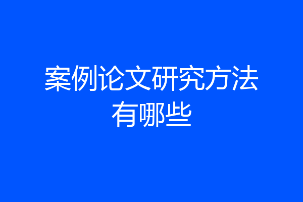 案例论文研究方法有哪些