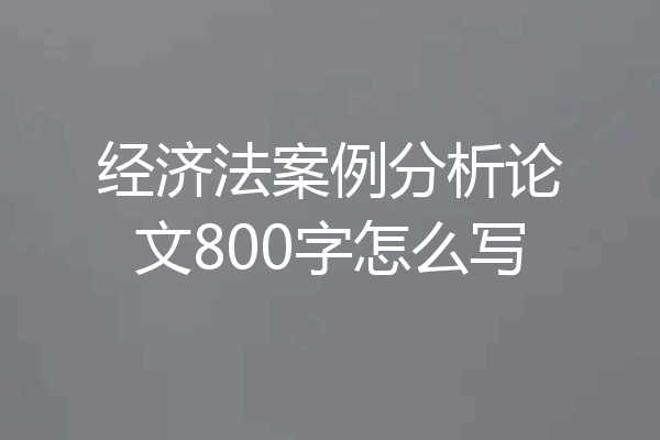 经济法案例分析论文800字怎么写