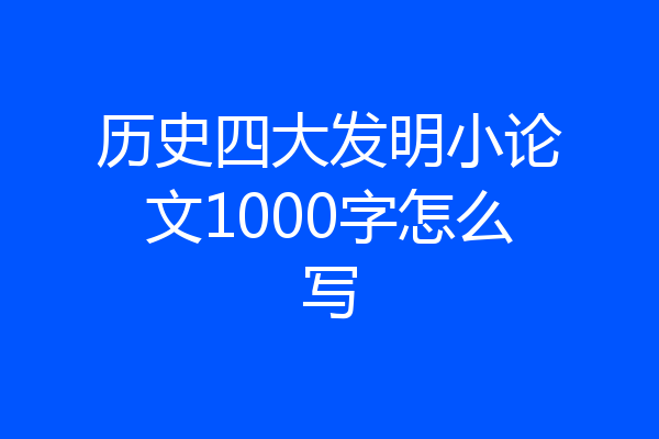 历史四大发明小论文1000字怎么写