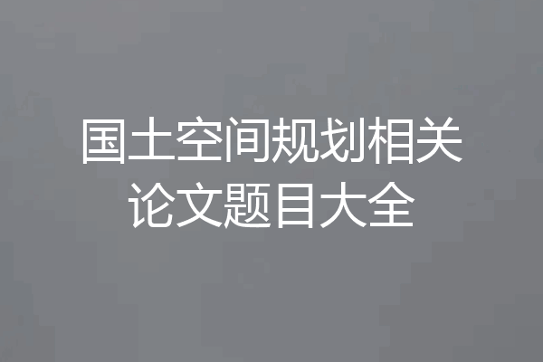 国土空间规划相关论文题目大全