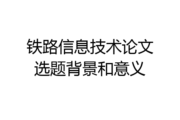 铁路信息技术论文选题背景和意义