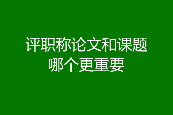 评职称论文和课题哪个更重要