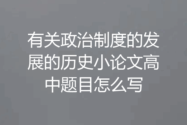 有关政治制度的发展的历史小论文高中题目怎么写
