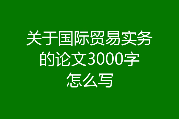 关于国际贸易实务的论文3000字怎么写