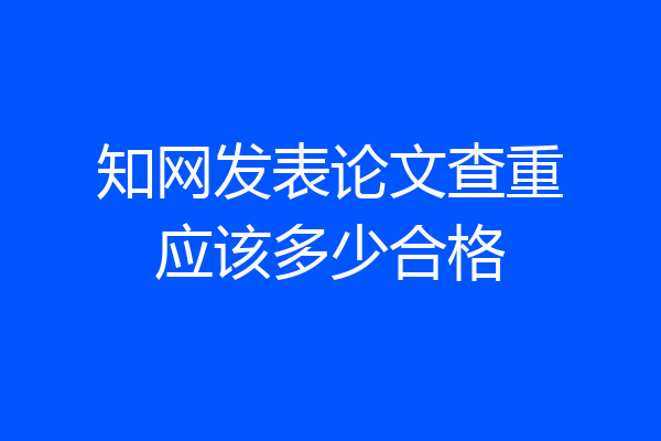 知网发表论文查重应该多少合格