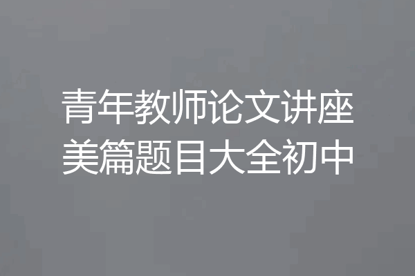 青年教师论文讲座美篇题目大全初中