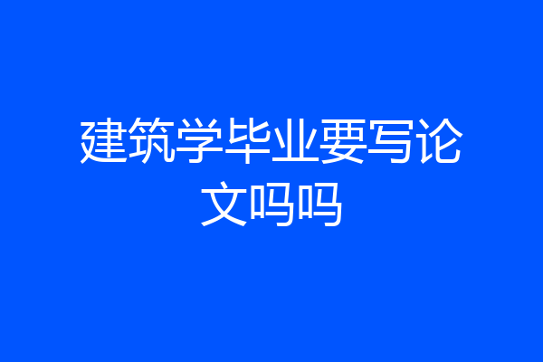 建筑学毕业要写论文吗吗