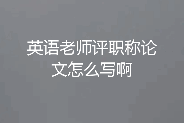 英语老师评职称论文怎么写啊