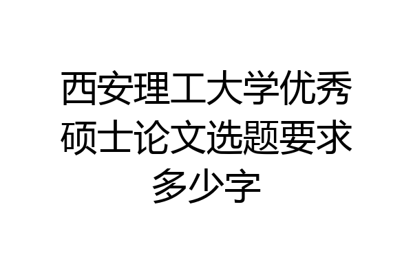 西安理工大学优秀硕士论文选题要求多少字