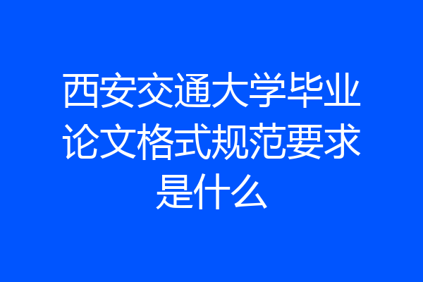 西安交通大学毕业论文格式规范要求是什么