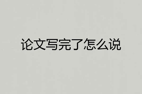 论文写完了怎么说