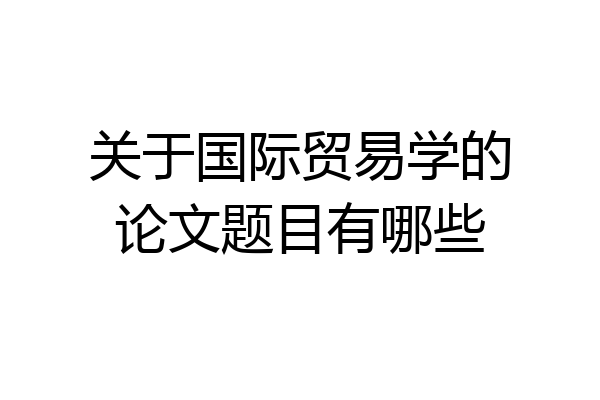 关于国际贸易学的论文题目有哪些
