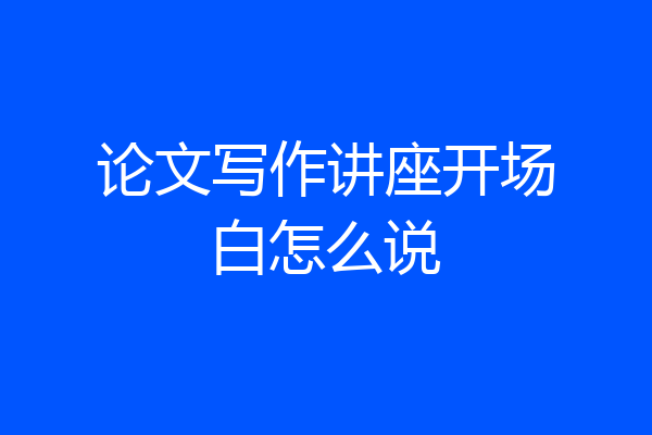 论文写作讲座开场白怎么说