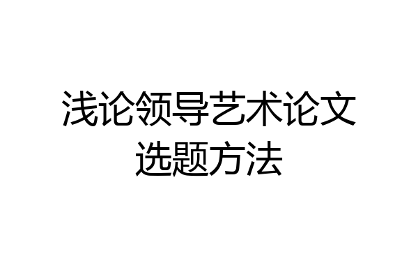 浅论领导艺术论文选题方法
