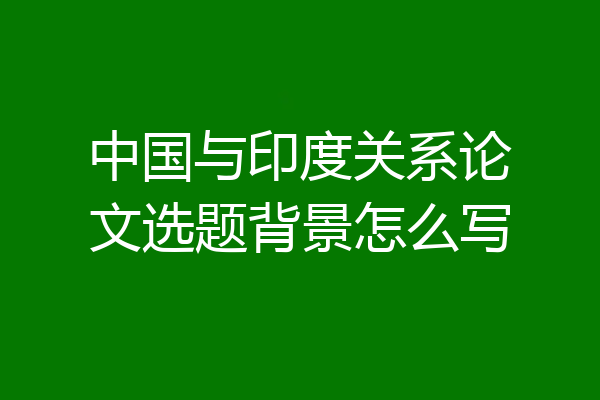 中国与印度关系论文选题背景怎么写