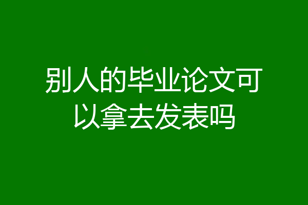 别人的毕业论文可以拿去发表吗