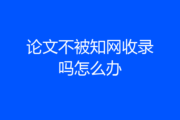 论文不被知网收录吗怎么办