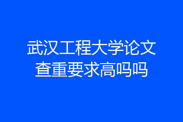 武汉工程大学论文查重要求高吗吗