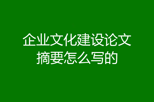 企业文化建设论文摘要怎么写的