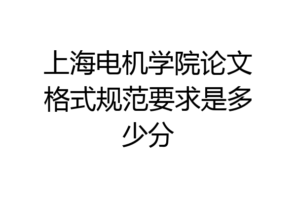 上海电机学院论文格式规范要求是多少分