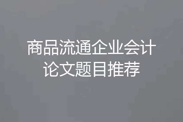 商品流通企业会计论文题目推荐