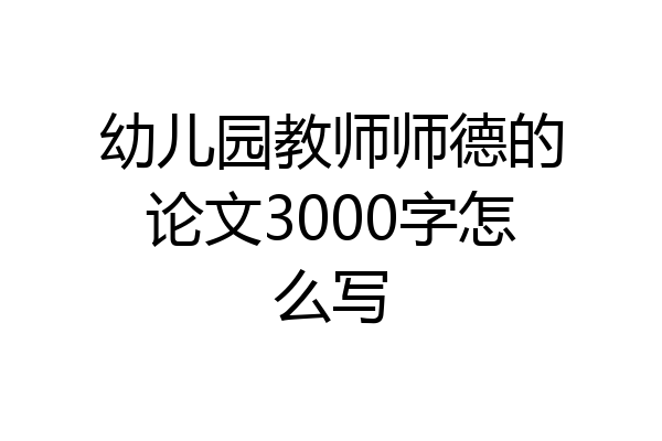 幼儿园教师师德的论文3000字怎么写