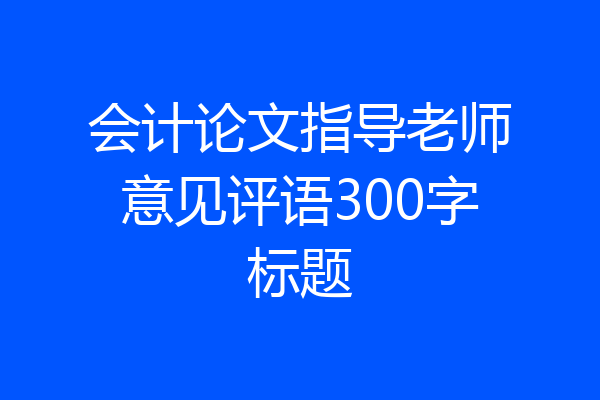 会计论文指导老师意见评语300字标题