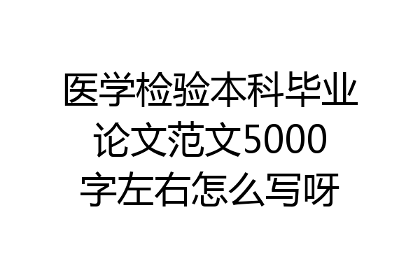 医学检验本科毕业论文范文5000字左右怎么写呀