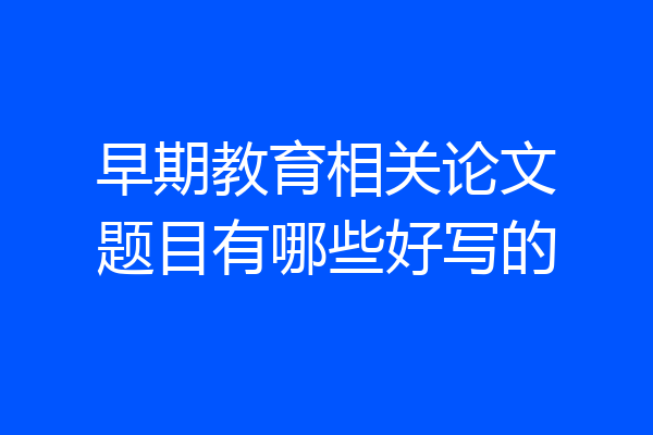 早期教育相关论文题目有哪些好写的