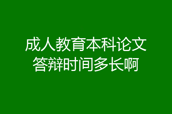 成人教育本科论文答辩时间多长啊