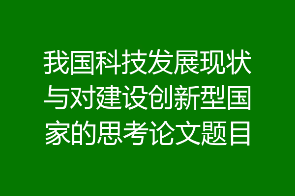 我国科技发展现状与对建设创新型国家的思考论文题目