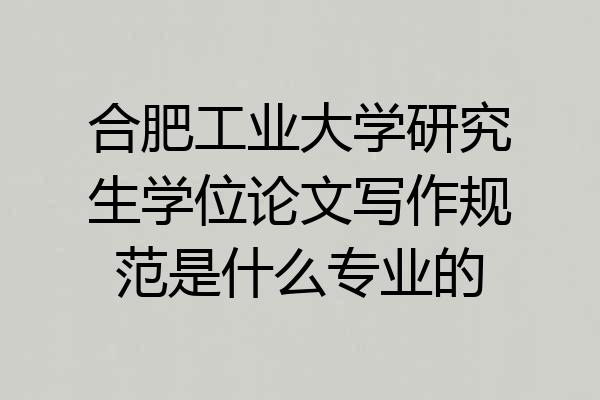 合肥工业大学研究生学位论文写作规范是什么专业的